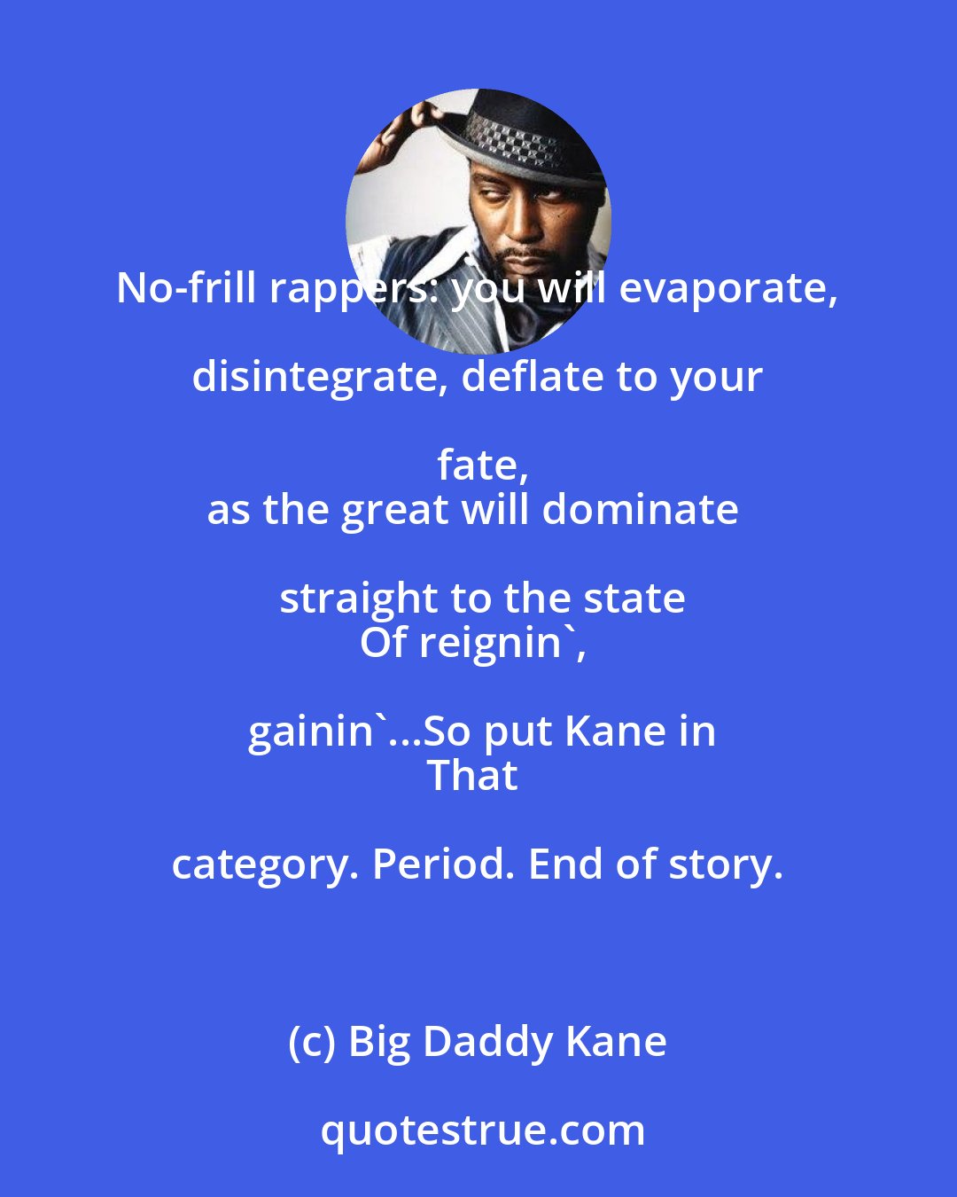 Big Daddy Kane: No-frill rappers: you will evaporate, disintegrate, deflate to your fate,
as the great will dominate straight to the state
Of reignin', gainin'...So put Kane in
That category. Period. End of story.