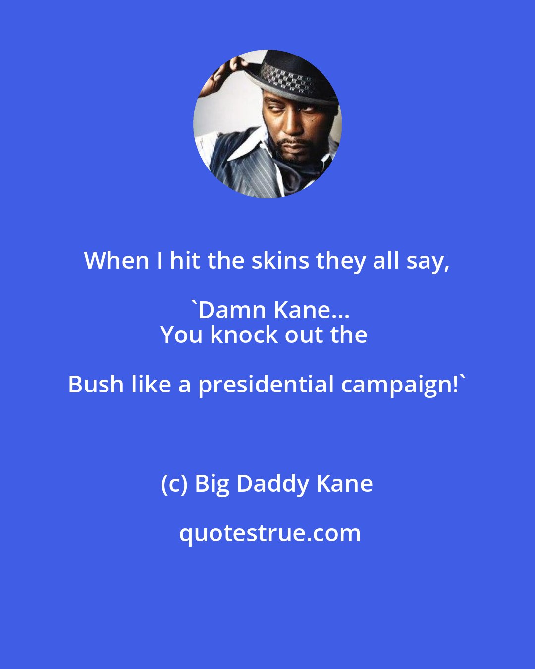 Big Daddy Kane: When I hit the skins they all say, 'Damn Kane...
You knock out the Bush like a presidential campaign!'