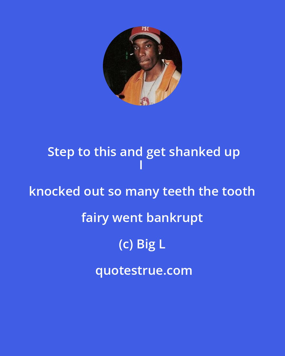 Big L: Step to this and get shanked up
I knocked out so many teeth the tooth fairy went bankrupt