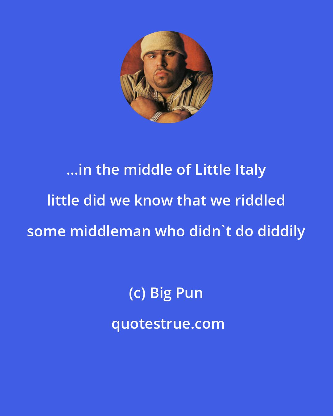 Big Pun: ...in the middle of Little Italy little did we know that we riddled some middleman who didn't do diddily