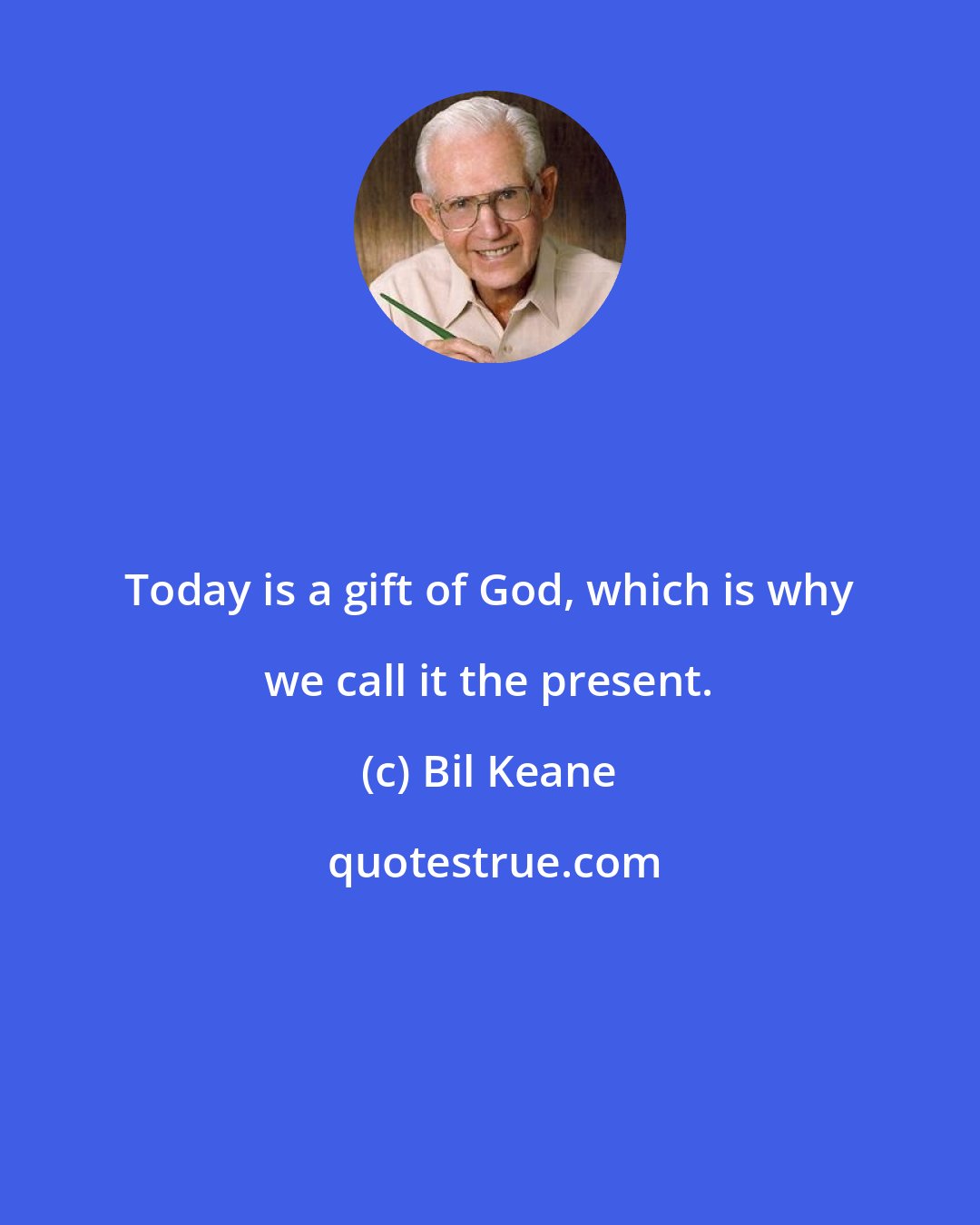 Bil Keane: Today is a gift of God, which is why we call it the present.