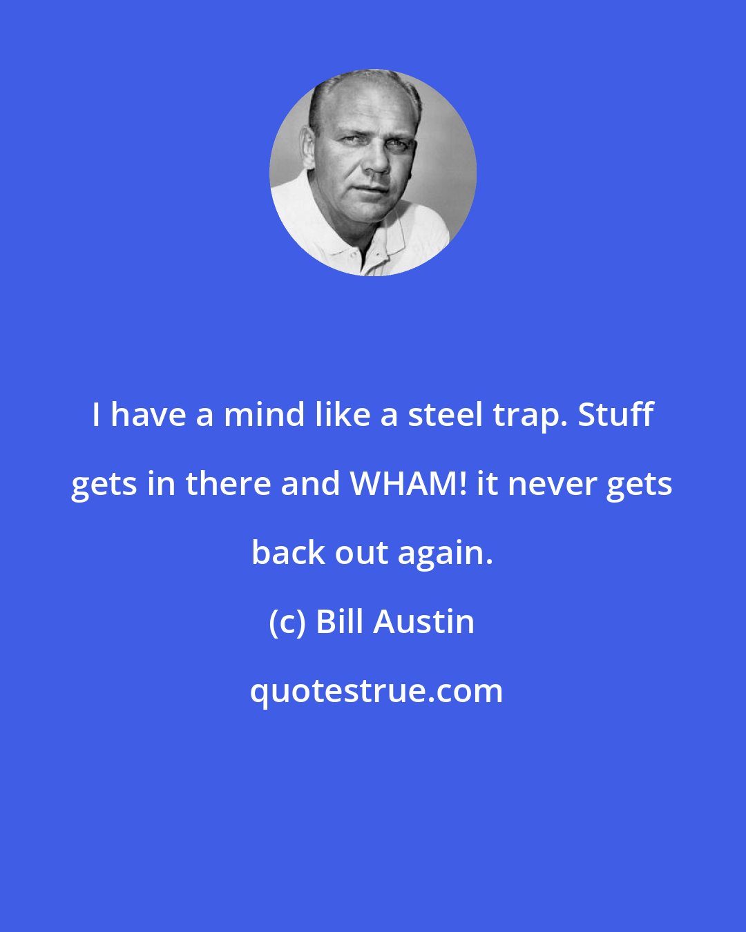 Bill Austin: I have a mind like a steel trap. Stuff gets in there and WHAM! it never gets back out again.