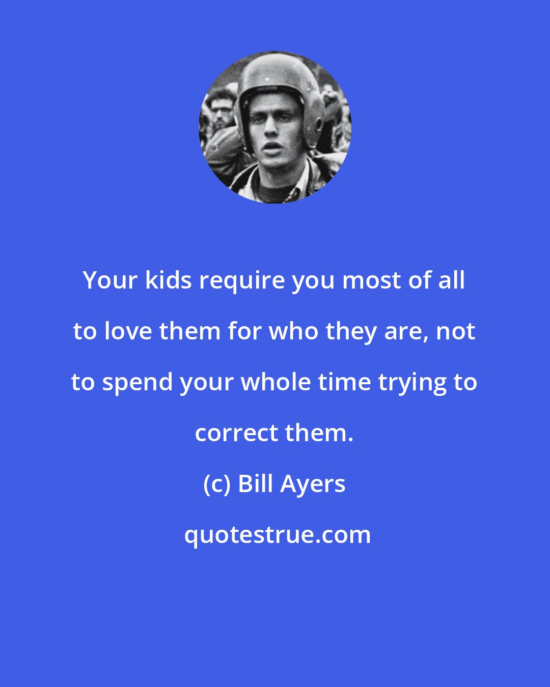 Bill Ayers: Your kids require you most of all to love them for who they are, not to spend your whole time trying to correct them.