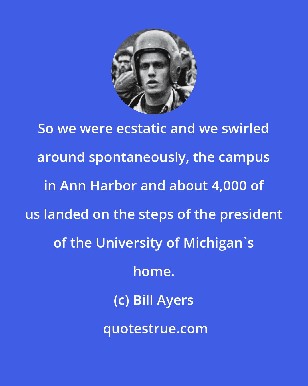 Bill Ayers: So we were ecstatic and we swirled around spontaneously, the campus in Ann Harbor and about 4,000 of us landed on the steps of the president of the University of Michigan's home.