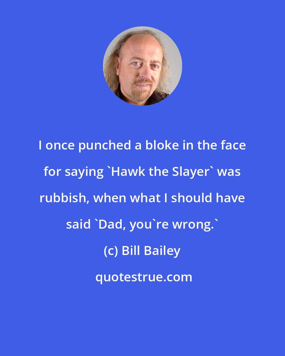 Bill Bailey: I once punched a bloke in the face for saying 'Hawk the Slayer' was rubbish, when what I should have said 'Dad, you're wrong.'