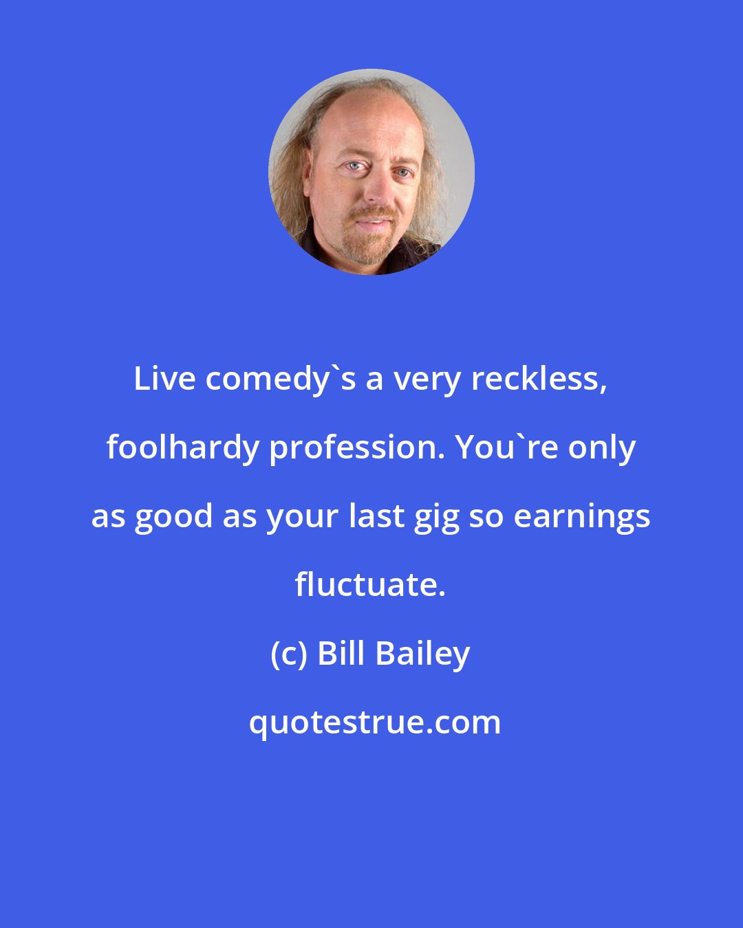 Bill Bailey: Live comedy's a very reckless, foolhardy profession. You're only as good as your last gig so earnings fluctuate.