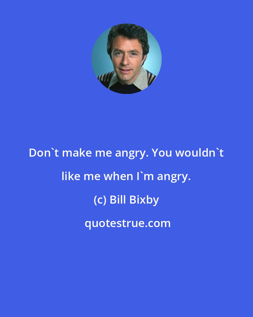 Bill Bixby: Don't make me angry. You wouldn't like me when I'm angry.