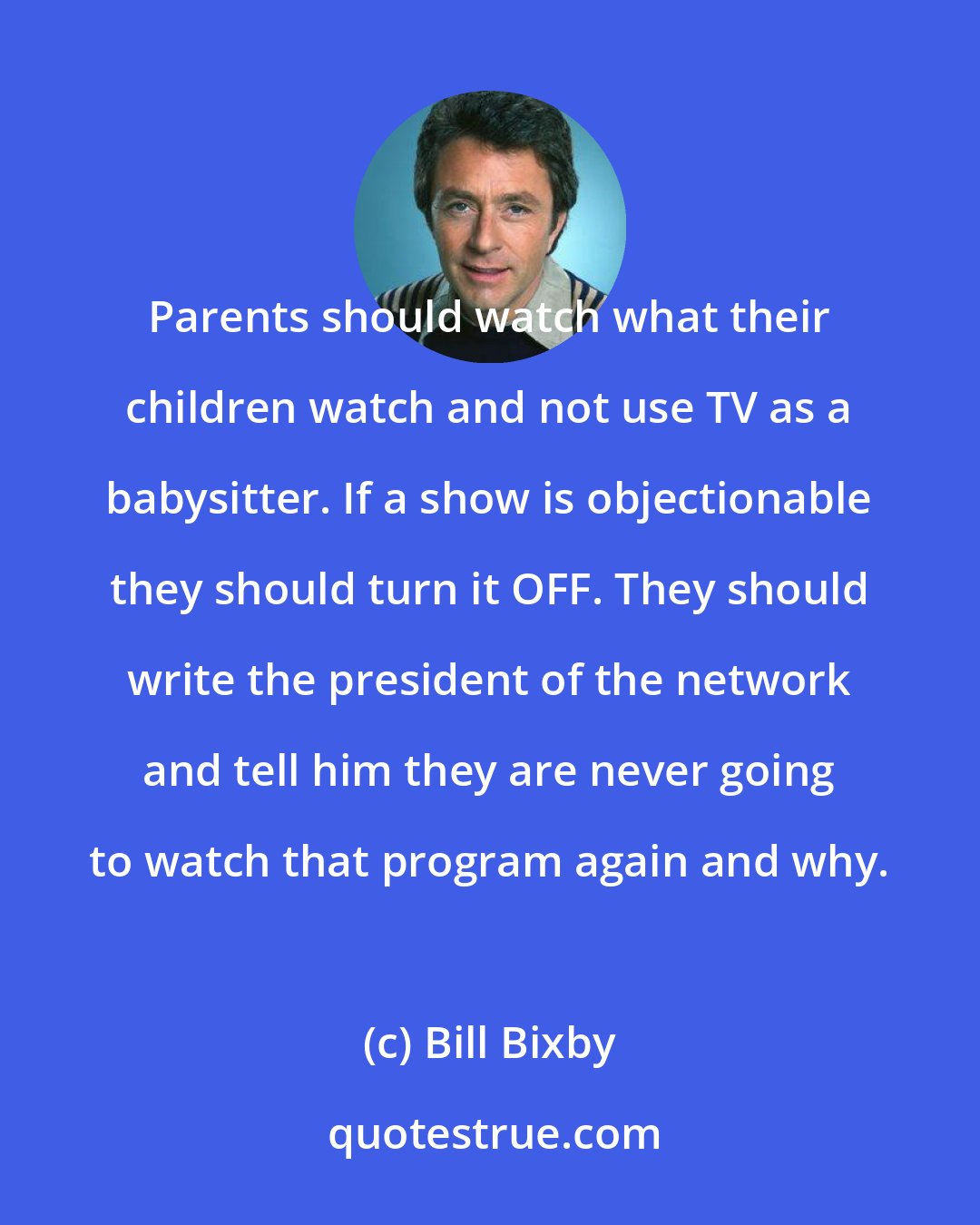 Bill Bixby: Parents should watch what their children watch and not use TV as a babysitter. If a show is objectionable they should turn it OFF. They should write the president of the network and tell him they are never going to watch that program again and why.