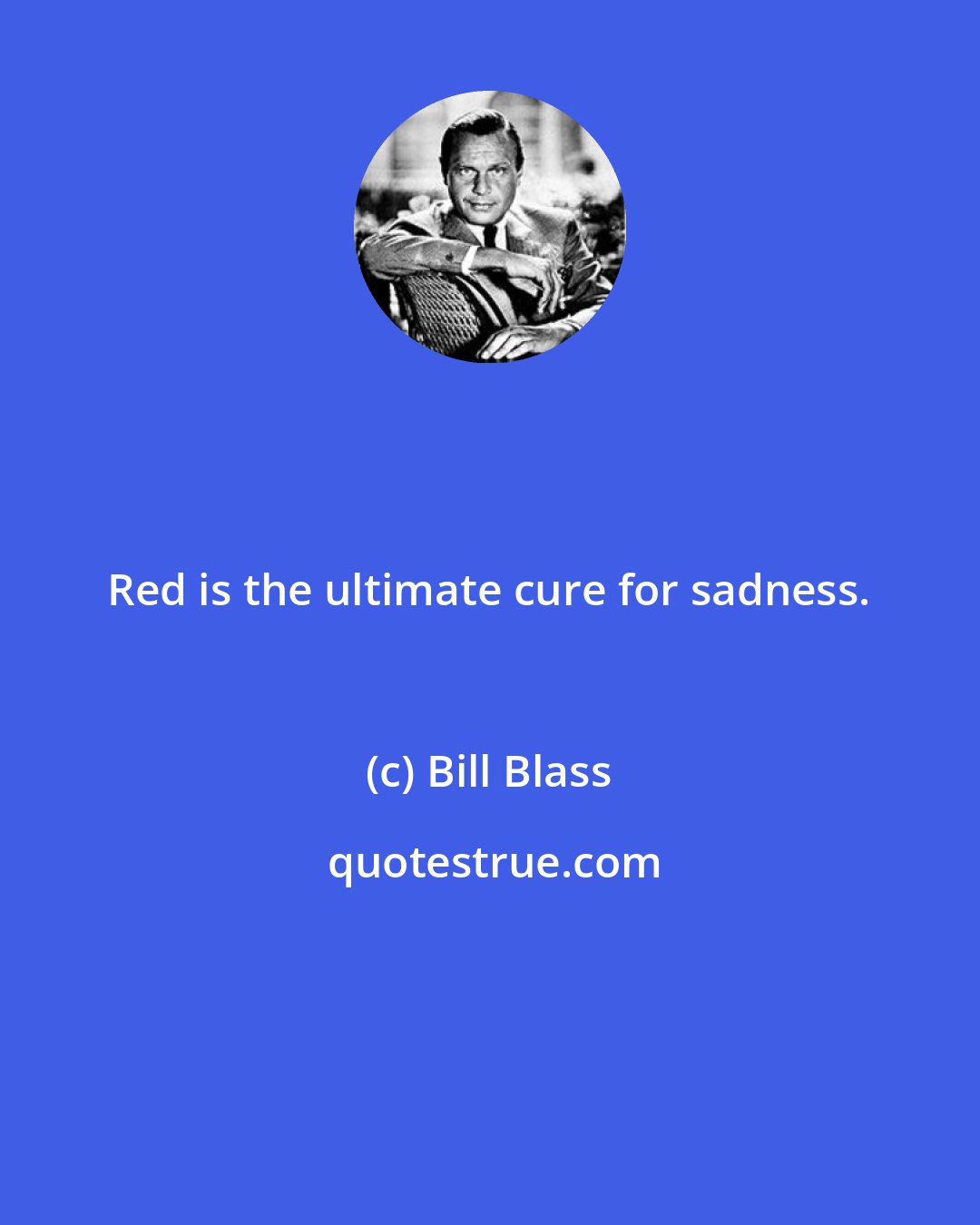 Bill Blass: Red is the ultimate cure for sadness.