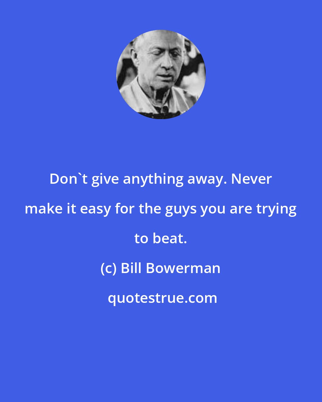 Bill Bowerman: Don't give anything away. Never make it easy for the guys you are trying to beat.