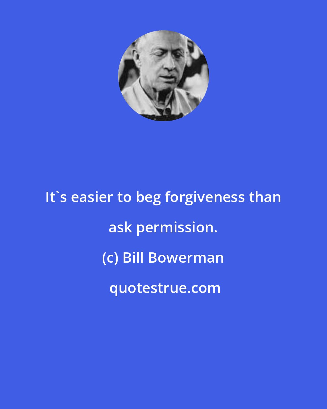 Bill Bowerman: It's easier to beg forgiveness than ask permission.