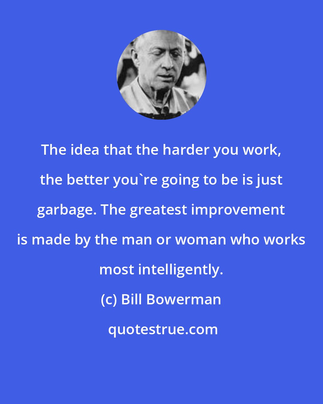 Bill Bowerman: The idea that the harder you work, the better you're going to be is just garbage. The greatest improvement is made by the man or woman who works most intelligently.