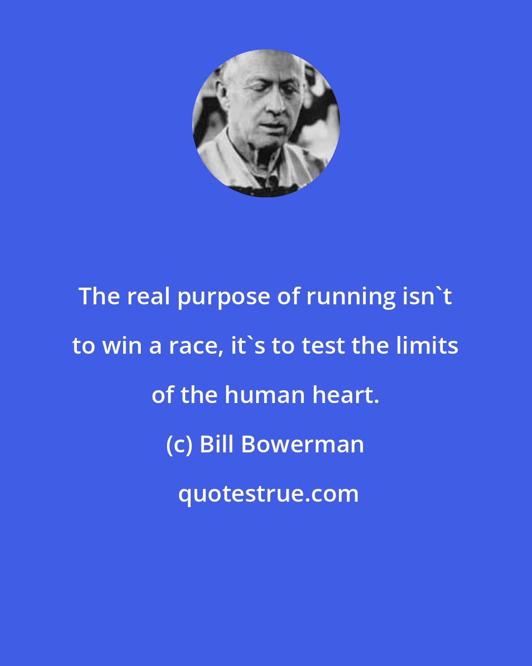 Bill Bowerman: The real purpose of running isn't to win a race, it's to test the limits of the human heart.