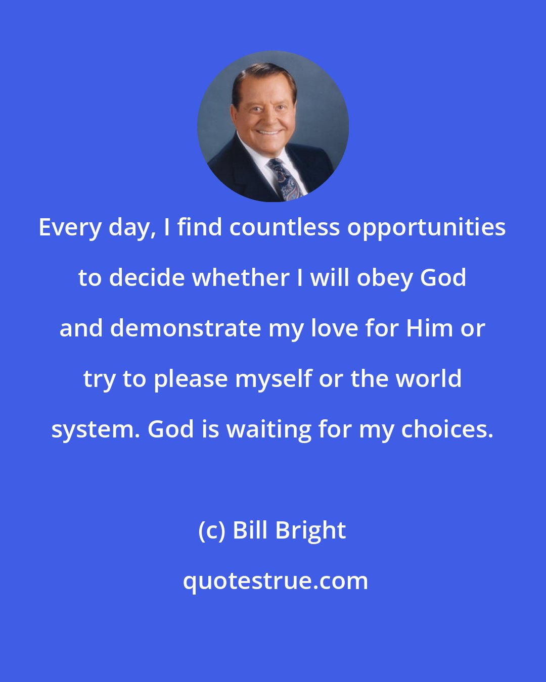 Bill Bright: Every day, I find countless opportunities to decide whether I will obey God and demonstrate my love for Him or try to please myself or the world system. God is waiting for my choices.