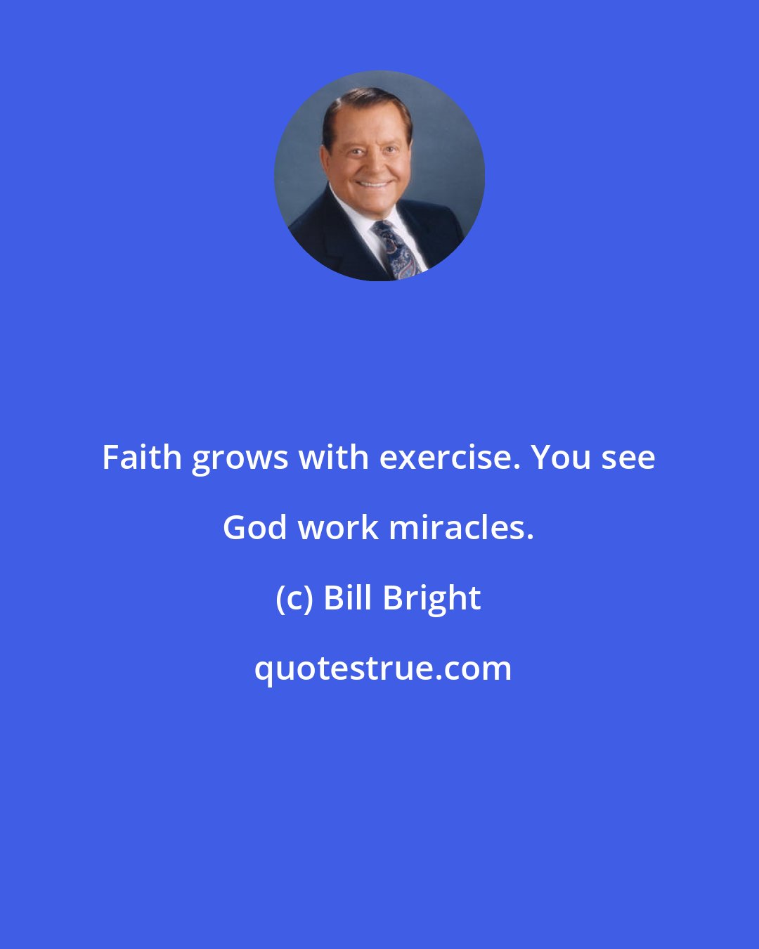 Bill Bright: Faith grows with exercise. You see God work miracles.