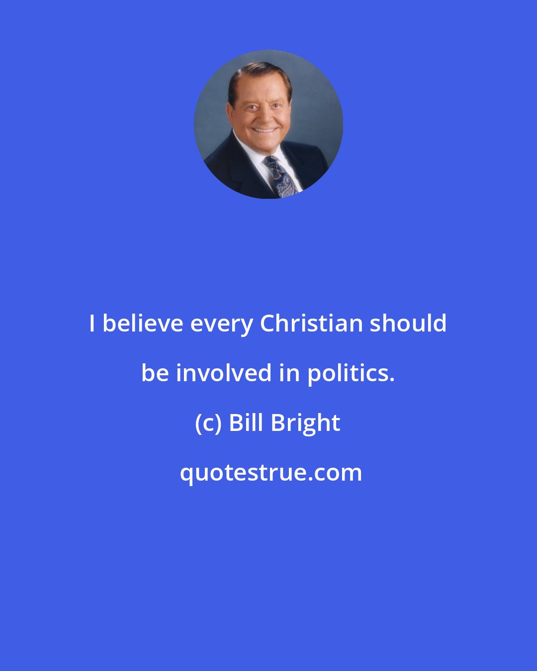 Bill Bright: I believe every Christian should be involved in politics.