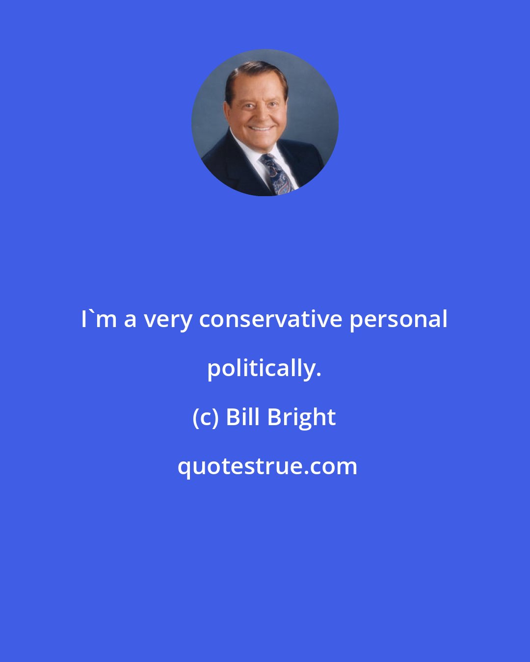 Bill Bright: I'm a very conservative personal politically.