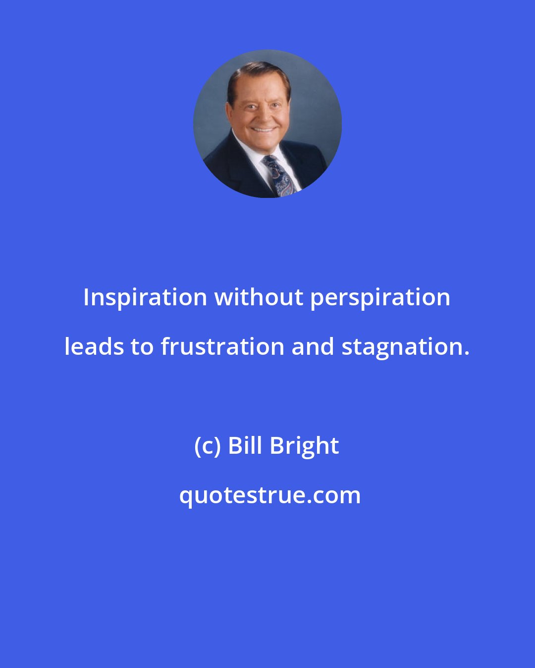 Bill Bright: Inspiration without perspiration leads to frustration and stagnation.