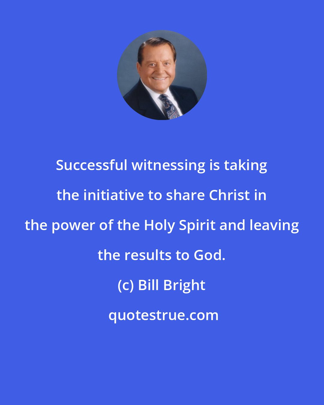 Bill Bright: Successful witnessing is taking the initiative to share Christ in the power of the Holy Spirit and leaving the results to God.