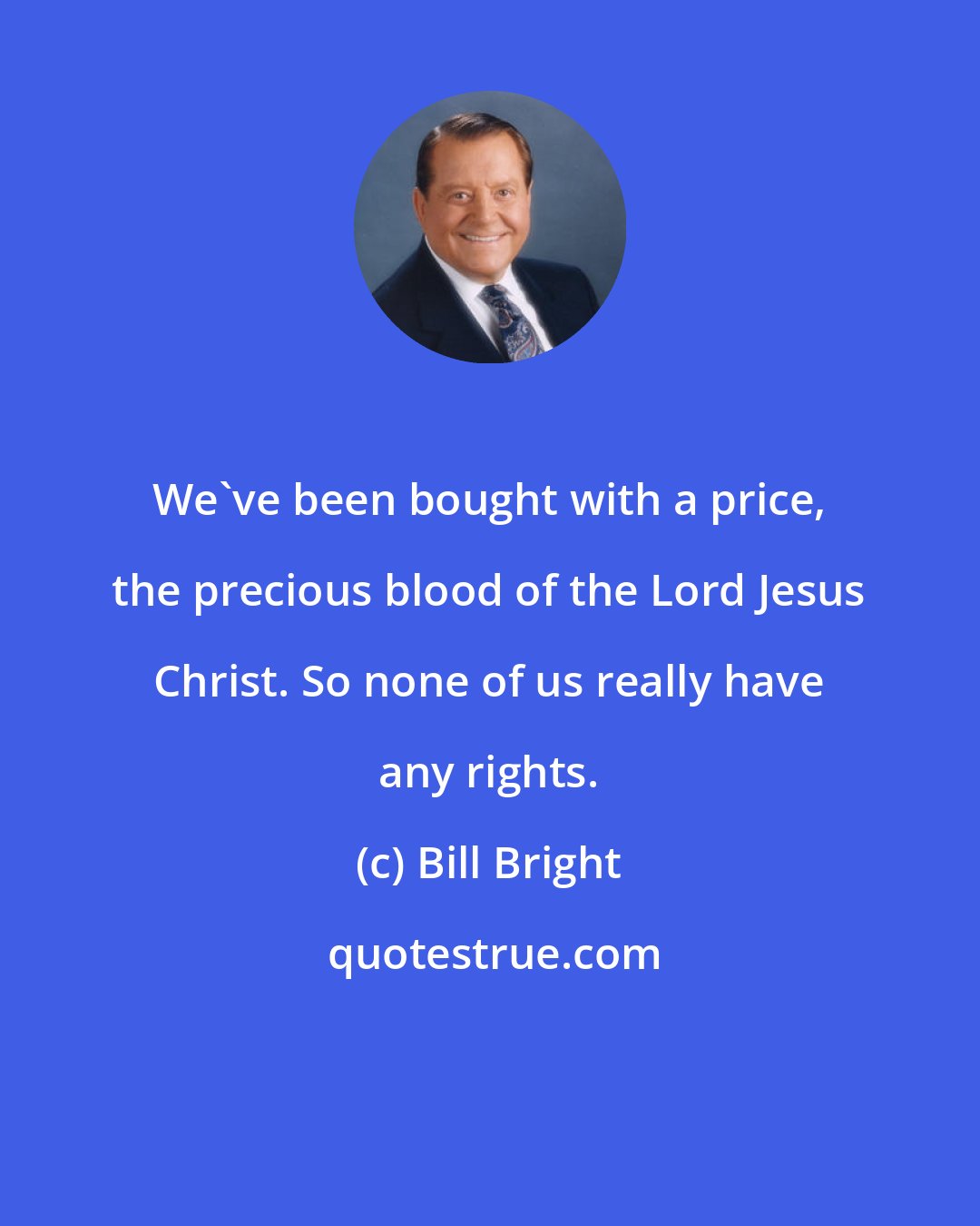 Bill Bright: We've been bought with a price, the precious blood of the Lord Jesus Christ. So none of us really have any rights.