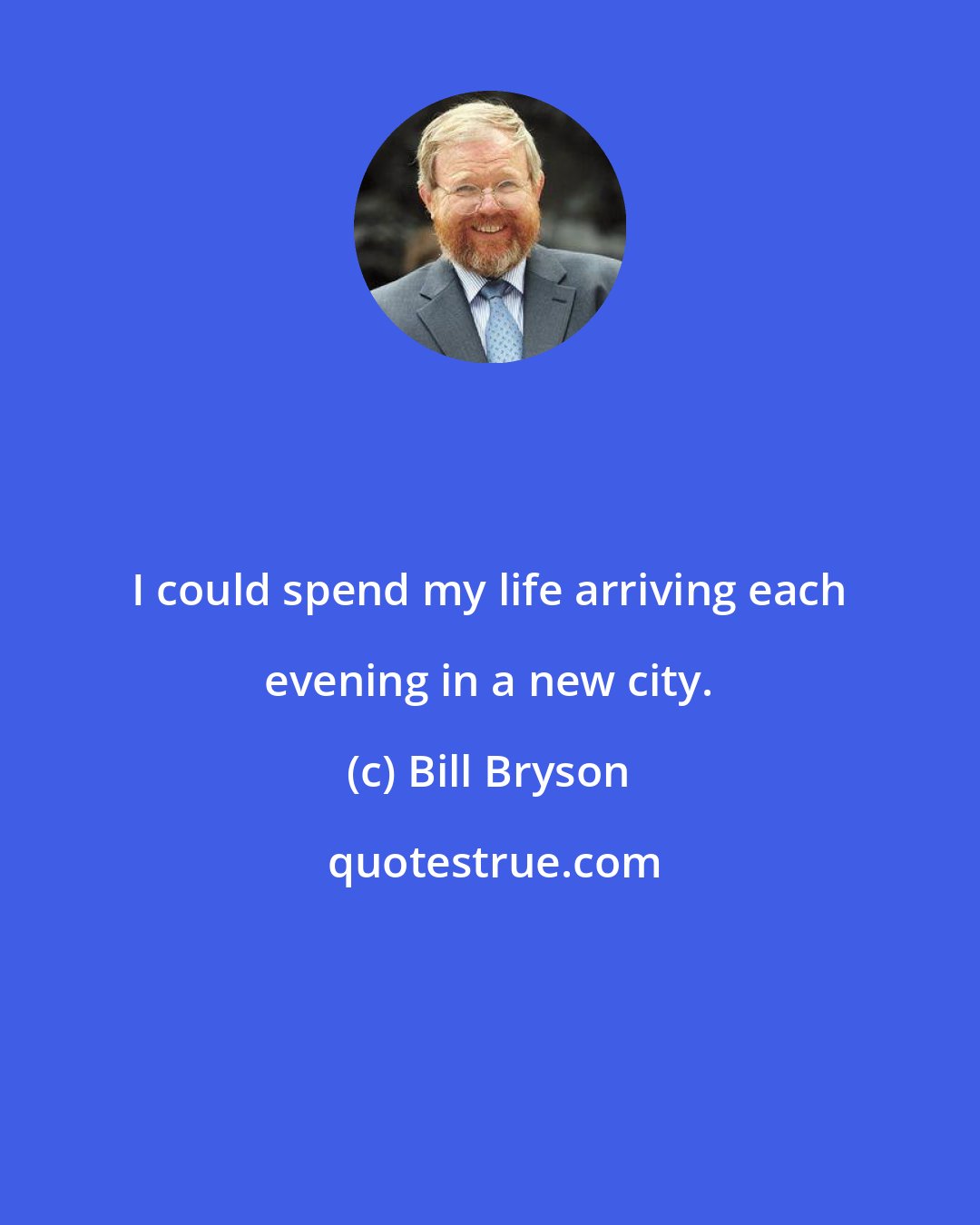Bill Bryson: I could spend my life arriving each evening in a new city.