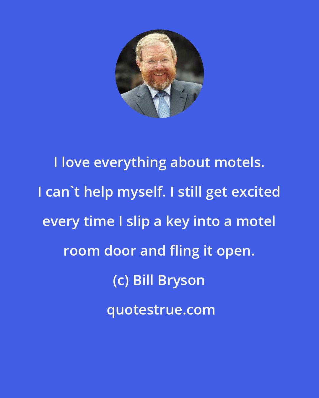 Bill Bryson: I love everything about motels. I can't help myself. I still get excited every time I slip a key into a motel room door and fling it open.