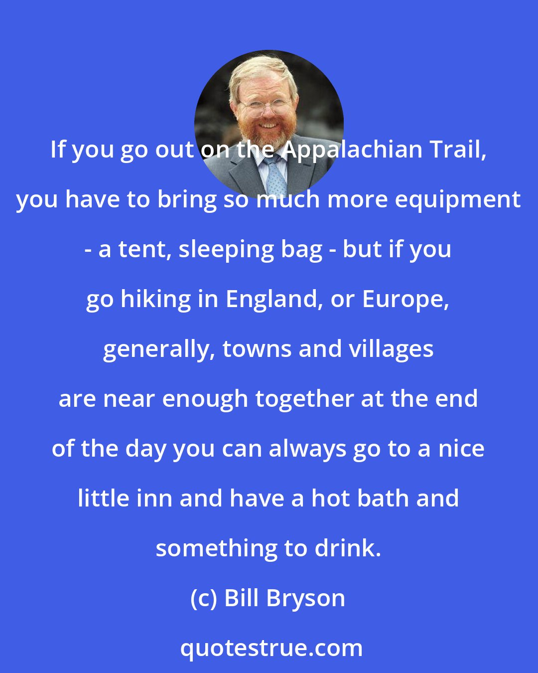 Bill Bryson: If you go out on the Appalachian Trail, you have to bring so much more equipment - a tent, sleeping bag - but if you go hiking in England, or Europe, generally, towns and villages are near enough together at the end of the day you can always go to a nice little inn and have a hot bath and something to drink.