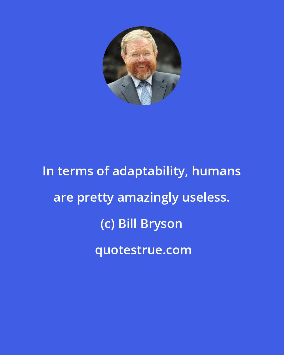 Bill Bryson: In terms of adaptability, humans are pretty amazingly useless.