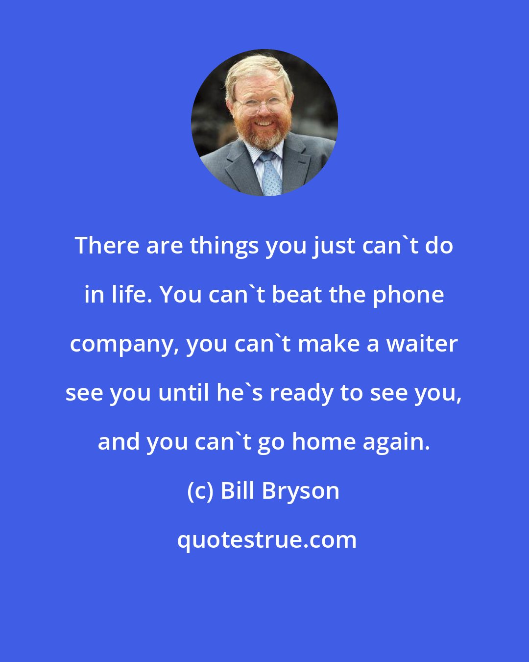 Bill Bryson: There are things you just can't do in life. You can't beat the phone company, you can't make a waiter see you until he's ready to see you, and you can't go home again.