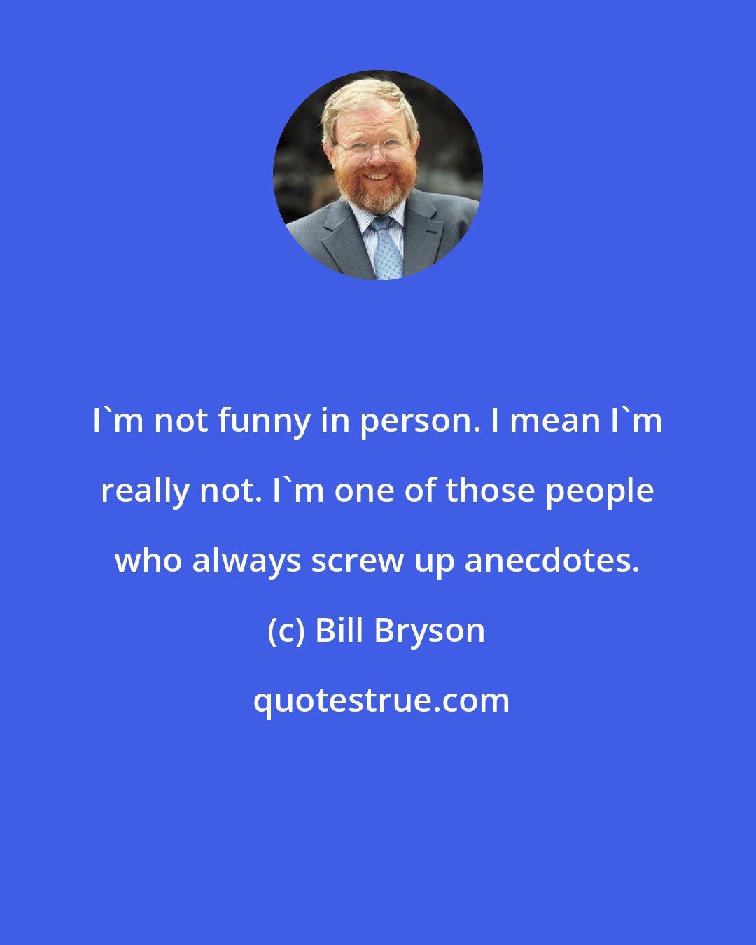 Bill Bryson: I'm not funny in person. I mean I'm really not. I'm one of those people who always screw up anecdotes.