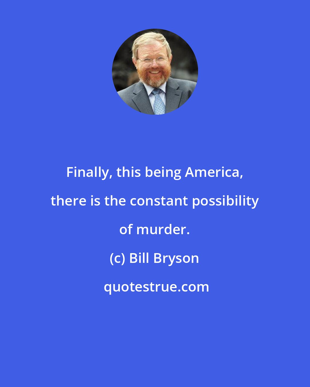 Bill Bryson: Finally, this being America, there is the constant possibility of murder.