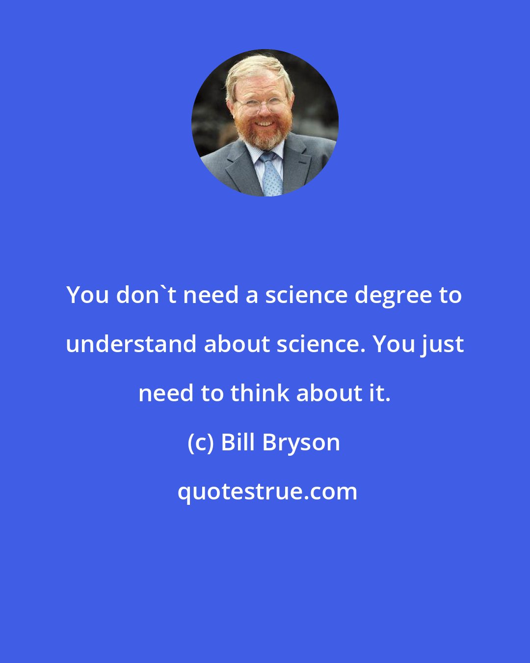 Bill Bryson: You don't need a science degree to understand about science. You just need to think about it.