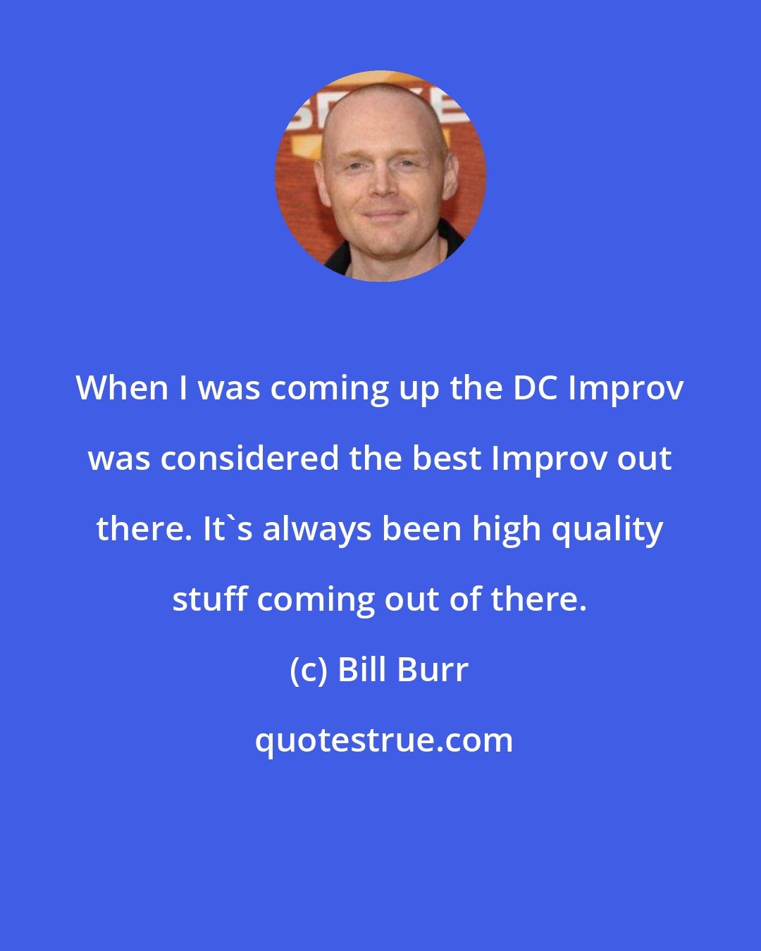 Bill Burr: When I was coming up the DC Improv was considered the best Improv out there. It's always been high quality stuff coming out of there.