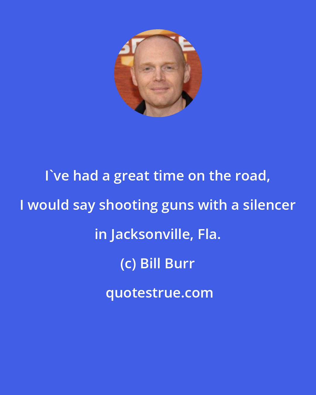 Bill Burr: I've had a great time on the road, I would say shooting guns with a silencer in Jacksonville, Fla.
