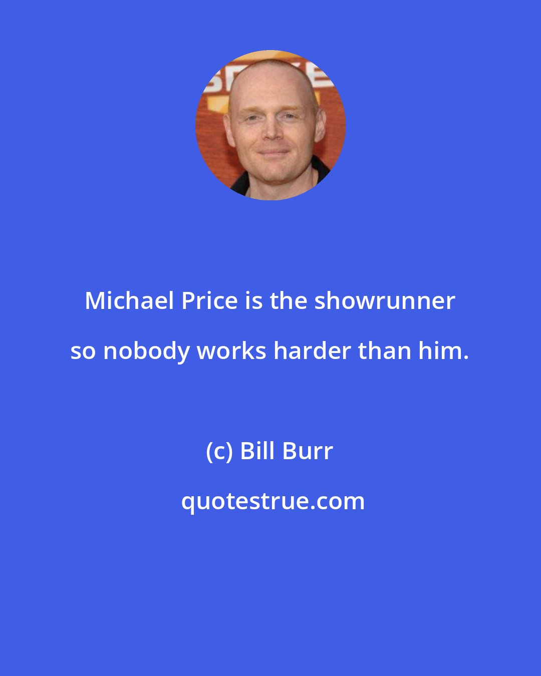 Bill Burr: Michael Price is the showrunner so nobody works harder than him.