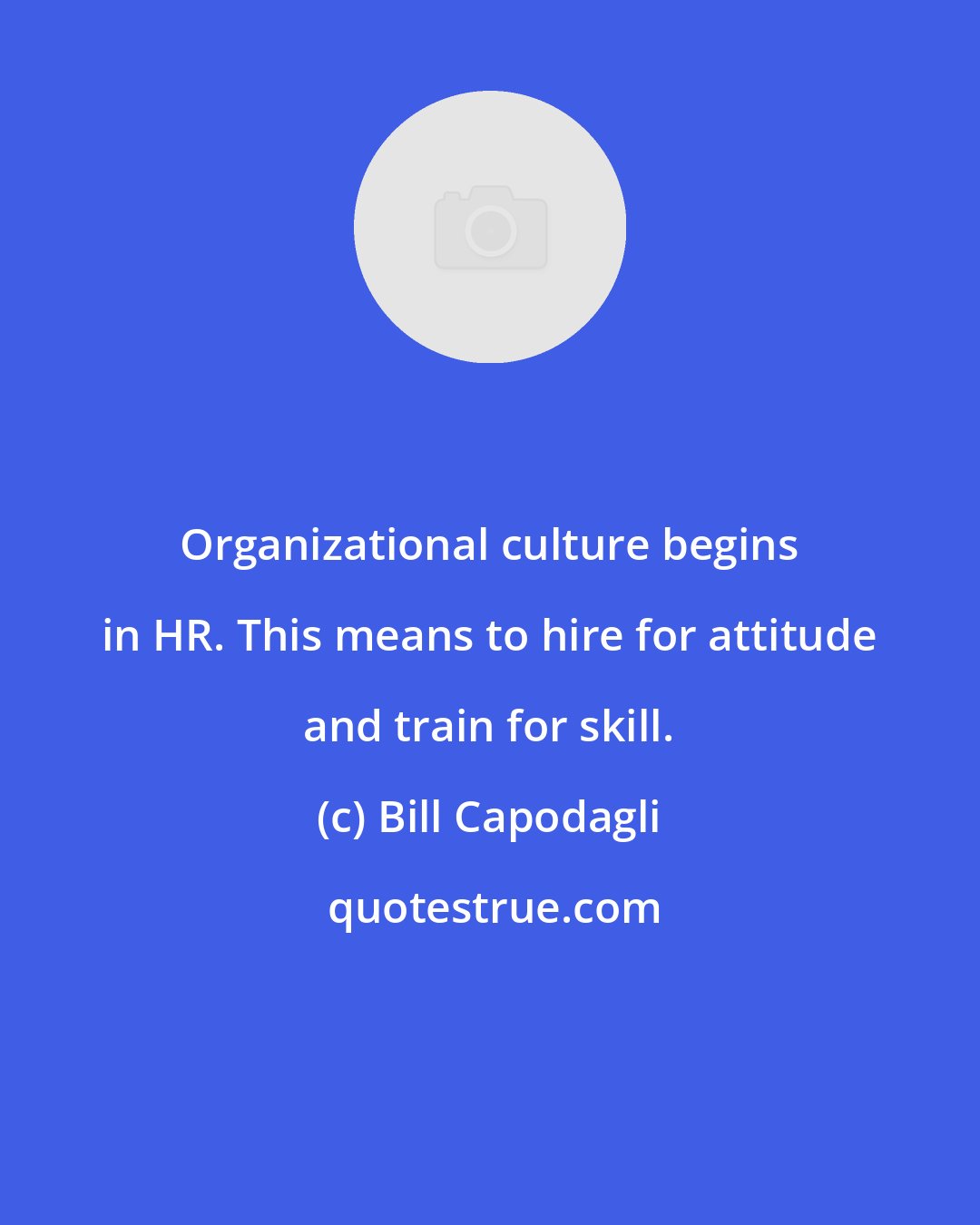 Bill Capodagli: Organizational culture begins in HR. This means to hire for attitude and train for skill.