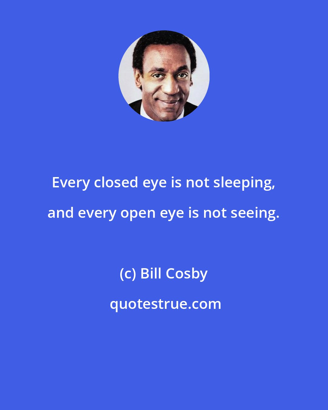 Bill Cosby: Every closed eye is not sleeping, and every open eye is not seeing.