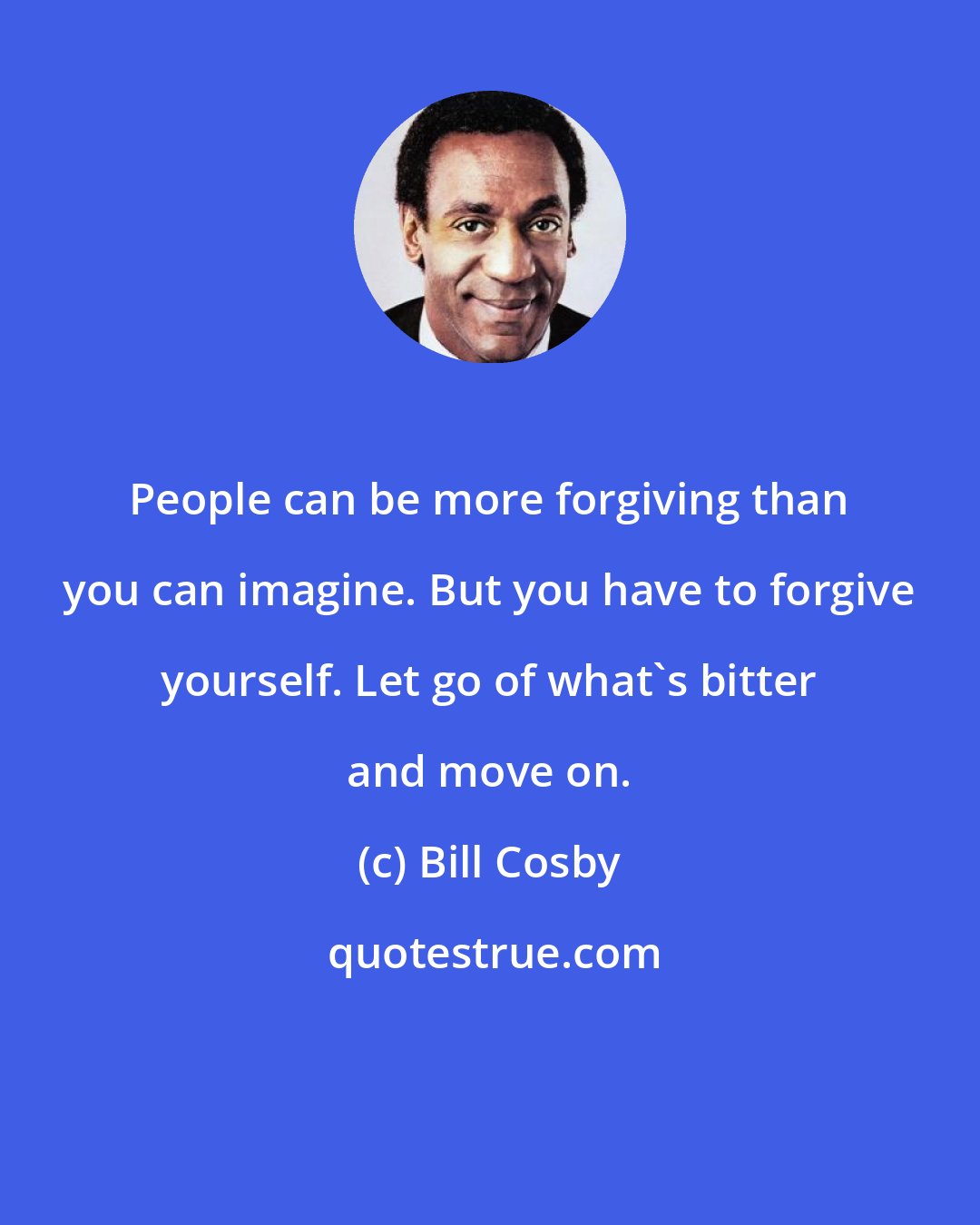 Bill Cosby: People can be more forgiving than you can imagine. But you have to forgive yourself. Let go of what's bitter and move on.