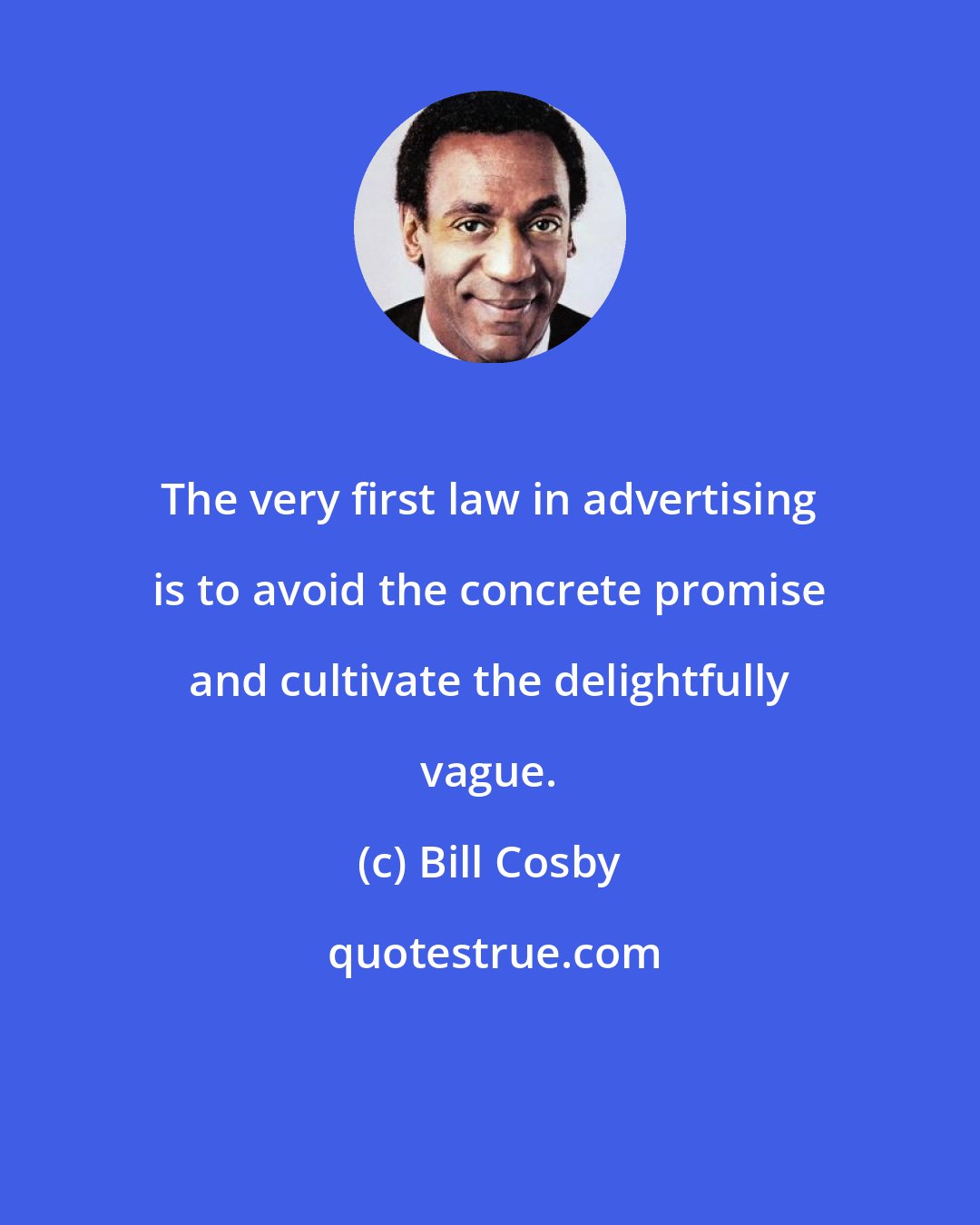 Bill Cosby: The very first law in advertising is to avoid the concrete promise and cultivate the delightfully vague.