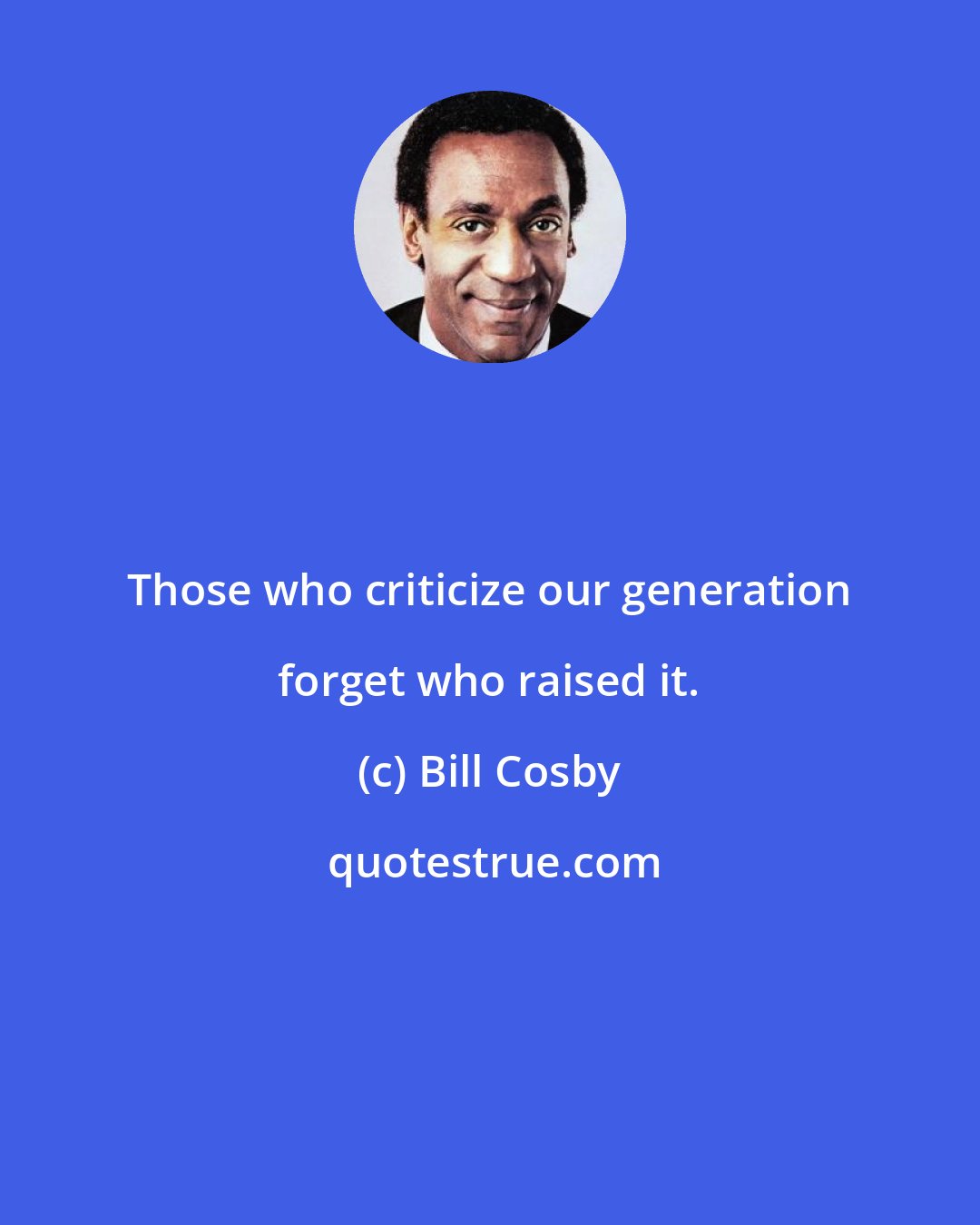Bill Cosby: Those who criticize our generation forget who raised it.