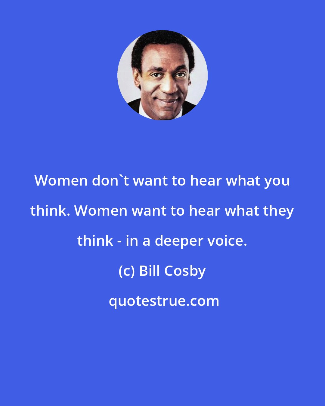 Bill Cosby: Women don't want to hear what you think. Women want to hear what they think - in a deeper voice.