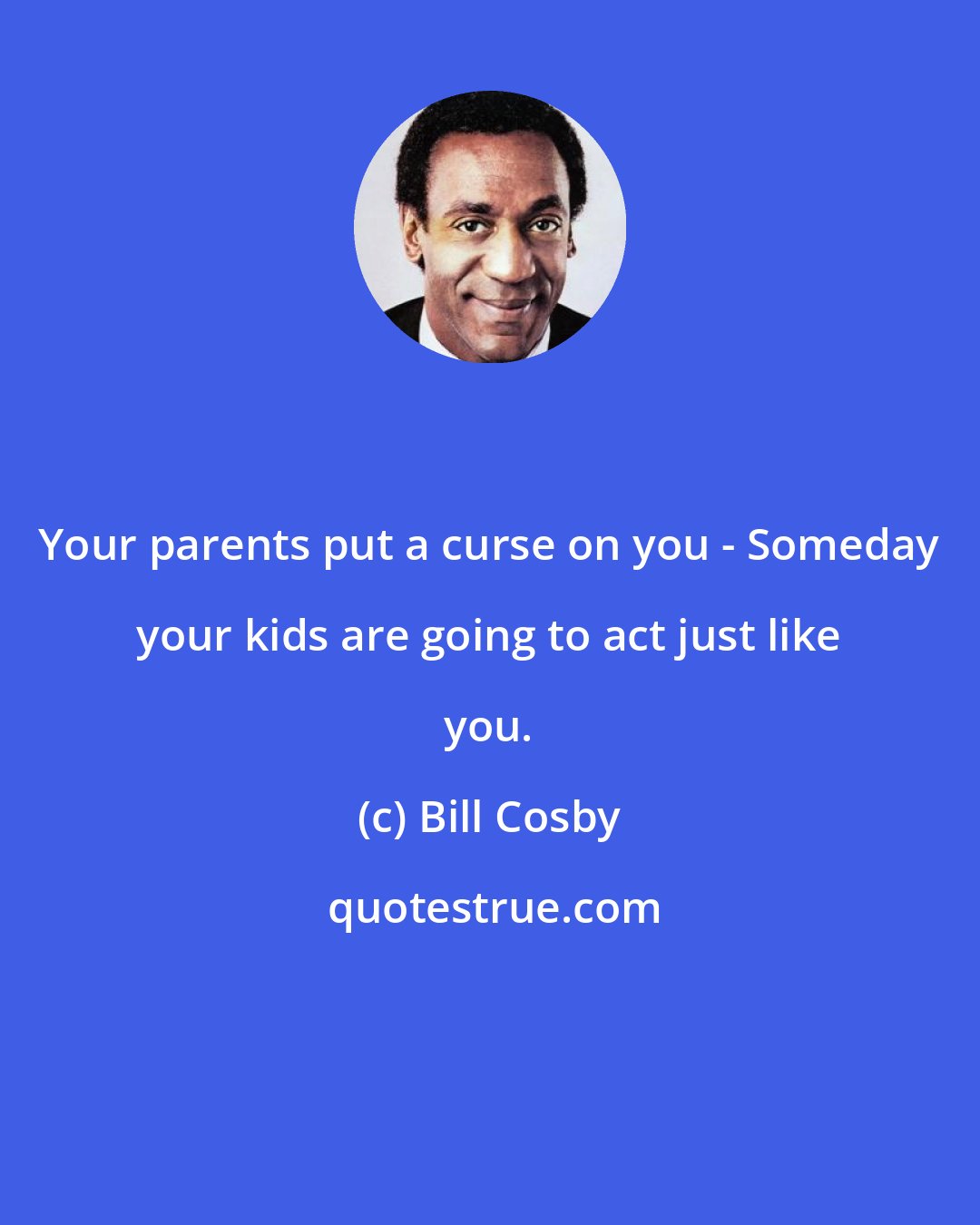 Bill Cosby: Your parents put a curse on you - Someday your kids are going to act just like you.