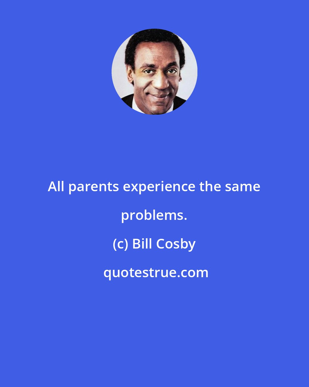 Bill Cosby: All parents experience the same problems.