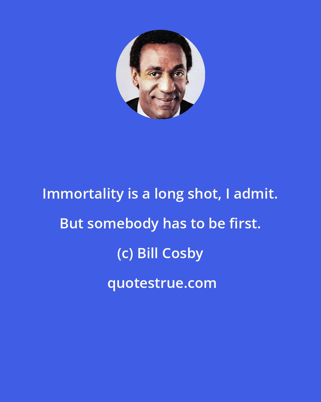 Bill Cosby: Immortality is a long shot, I admit. But somebody has to be first.