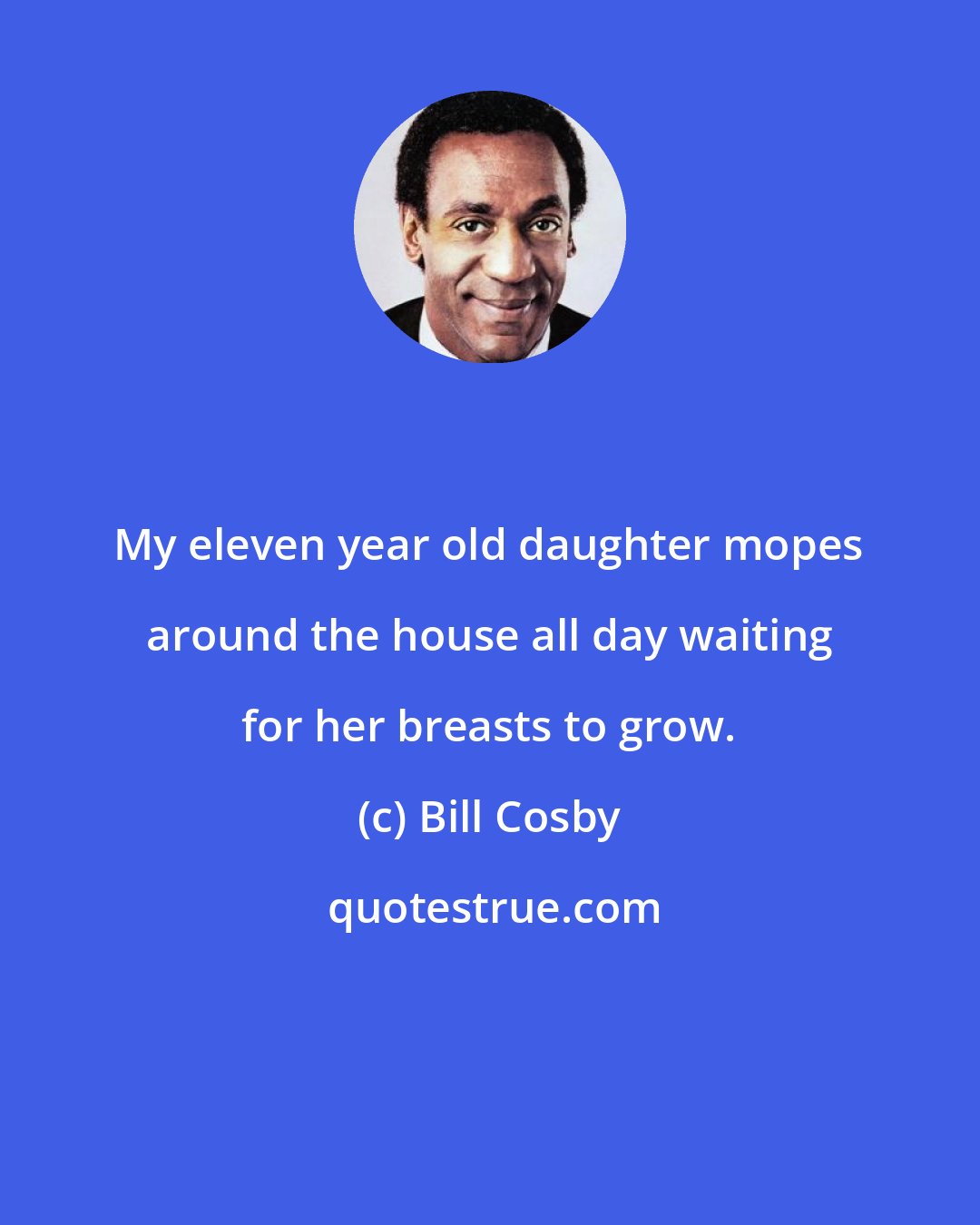 Bill Cosby: My eleven year old daughter mopes around the house all day waiting for her breasts to grow.