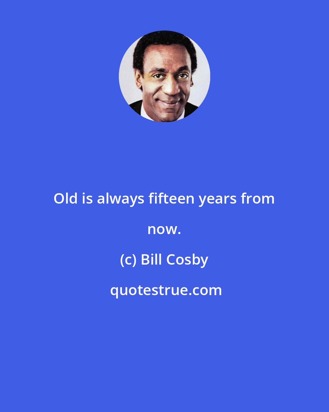 Bill Cosby: Old is always fifteen years from now.