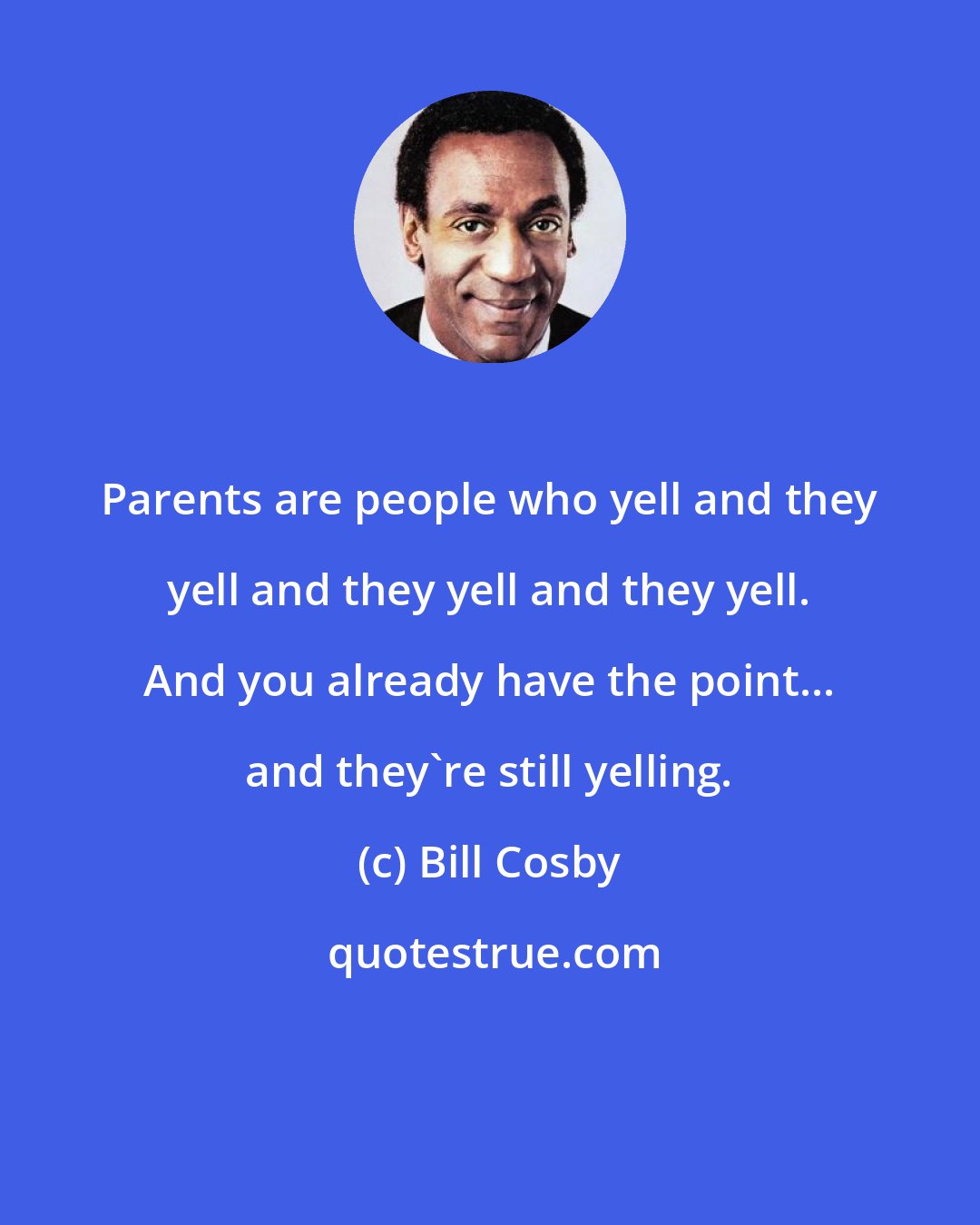 Bill Cosby: Parents are people who yell and they yell and they yell and they yell. And you already have the point... and they're still yelling.