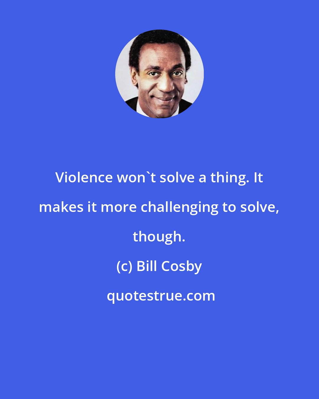 Bill Cosby: Violence won't solve a thing. It makes it more challenging to solve, though.