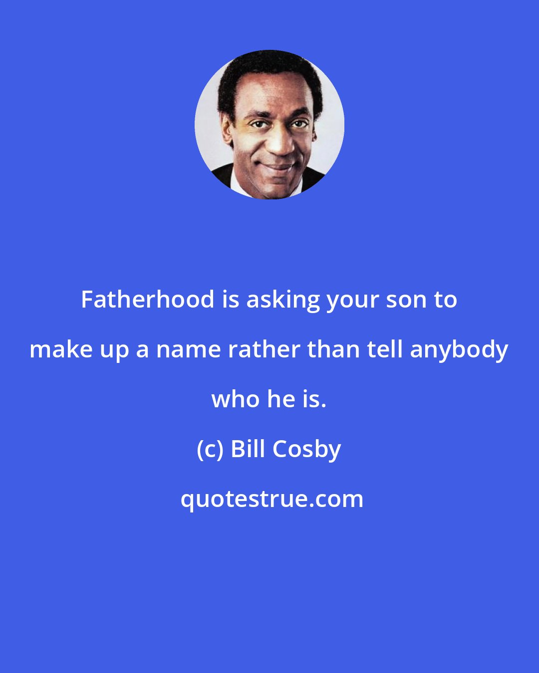 Bill Cosby: Fatherhood is asking your son to make up a name rather than tell anybody who he is.