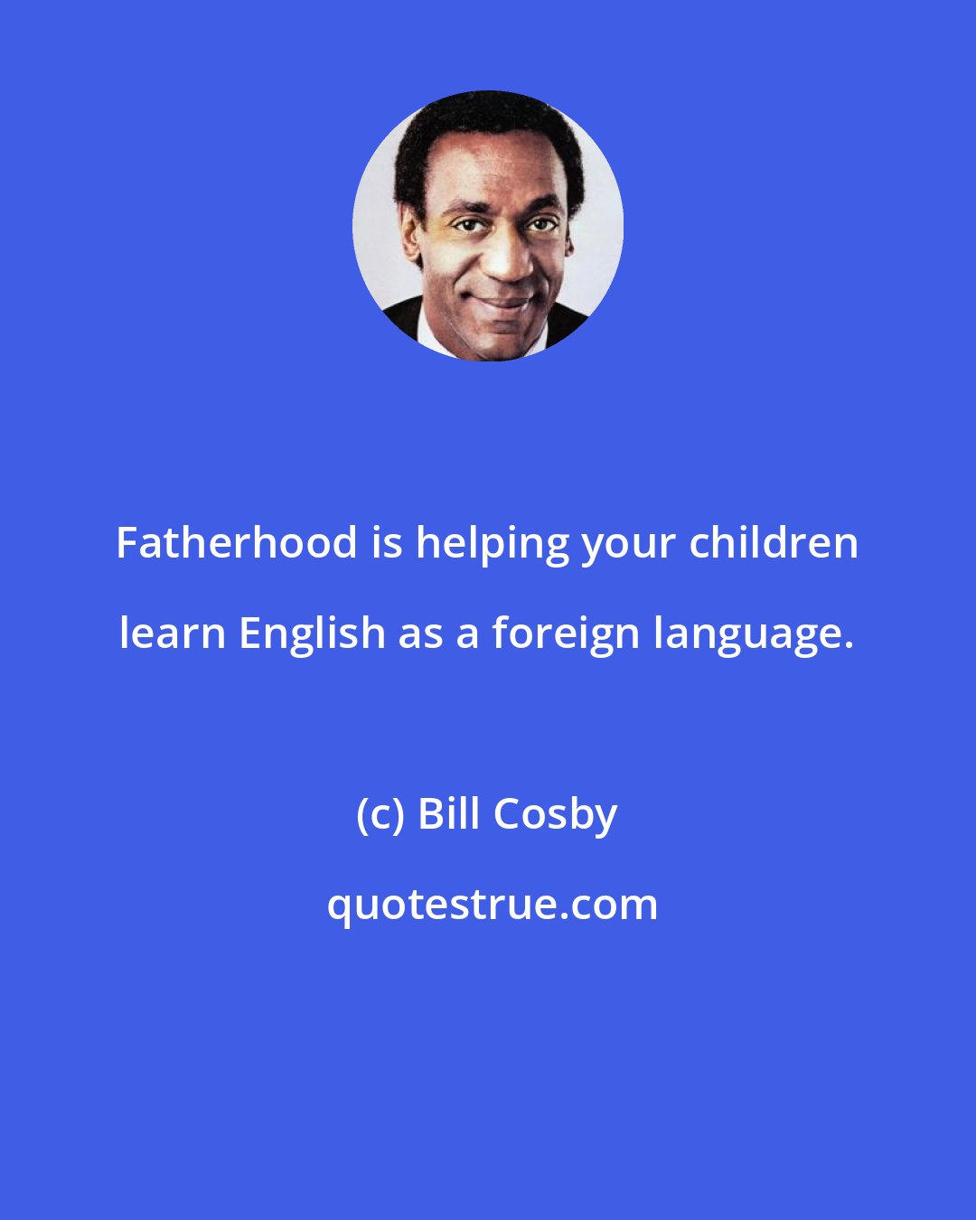 Bill Cosby: Fatherhood is helping your children learn English as a foreign language.